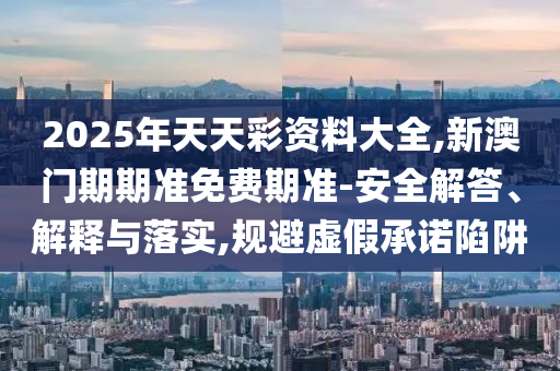 2025年天天彩資料大全,新澳門期期準免費期準-安全解答、解釋與落實,規避虛假承諾陷阱